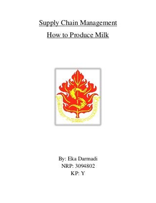 Supply Chain Management
How to Produce Milk
By: Eka Darmadi
NRP: 3094802
KP: Y
 