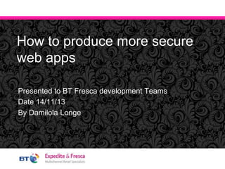 Presented to BT Fresca development Teams
Date 14/11/13
By Damilola Longe
How to produce more secure
web apps
 