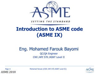 Page
ASME 2014
Introduction to ASME code
(ASME IX)
Eng. Mohamed Farouk Bayomi
QC/QA Engineer
CWI /API 570 /ASNT Level II
Mohamed Farouk ((CWI /API 570 /ASNT Level II))0
 