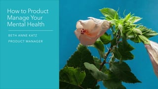 How to Product
Manage Your
Mental Health
BETH ANNE KATZ
PRODUCT MANAGER
 