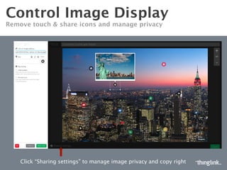 CONTROL IMAGE DISPLAY
SET IMAGE VISIBILITY AND ALLOW ANYONE TO EDIT
Select “Sharing settings” to manage image privacy
Public: everybody
can see it
Unlisted: image can
only be accessed
with the image URL
Allows other ThingLink users
to edit your image
 