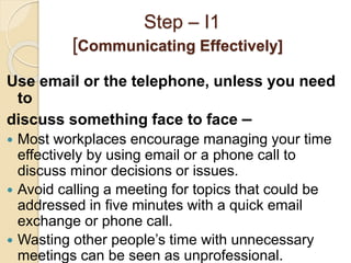 Step – I1
[Communicating Effectively]
Use email or the telephone, unless you need
to
discuss something face to face –
 Mo...