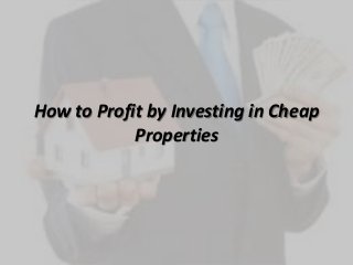 How to Profit by Investing in Cheap
Properties
 