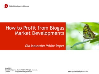 How to Profit from Biogas
    Market Developments

                                 GIA Industries White Paper




June 2010
Global Intelligence Alliance©2010. All rights reserved.
Contact:         info@globalintelligence.com                  www.globalintelligence.com
 