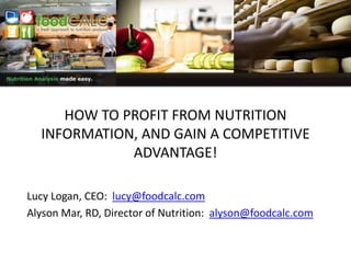 HOW TO PROFIT FROM NUTRITION INFORMATION, AND GAIN A COMPETITIVE ADVANTAGE! Lucy Logan, CEO:  lucy@foodcalc.com Alyson Mar, RD, Director of Nutrition:  alyson@foodcalc.com 