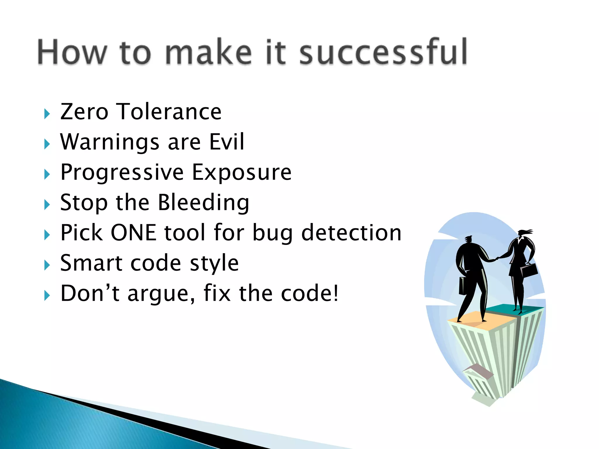    Zero Tolerance
   Warnings are Evil
   Progressive Exposure
   Stop the Bleeding
   Pick ONE tool for bug detection
   Smart code style
   Don’t argue, fix the code!
 