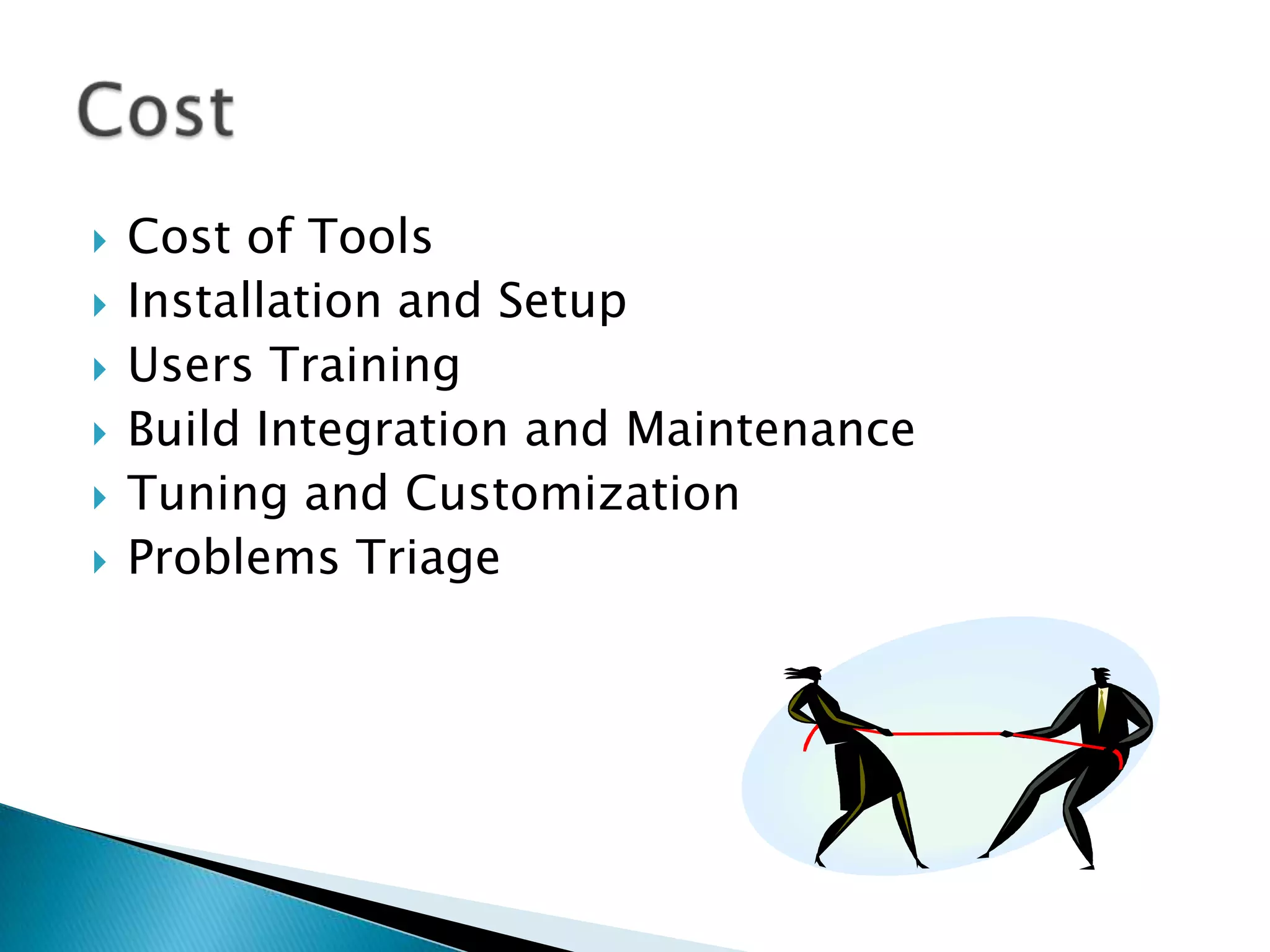   Cost of Tools
   Installation and Setup
   Users Training
   Build Integration and Maintenance
   Tuning and Customization
   Problems Triage
 
