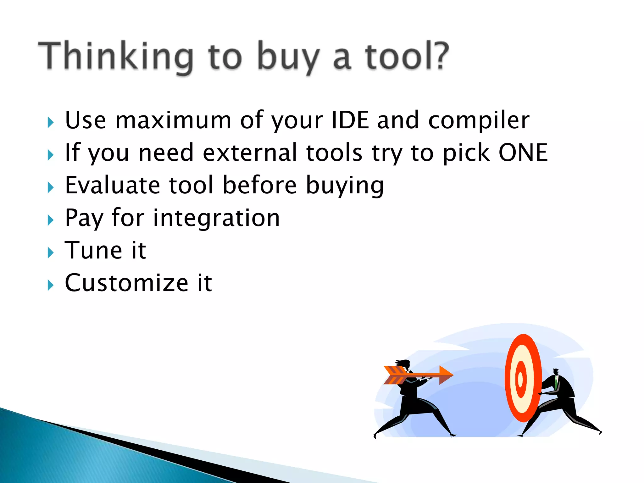    Use maximum of your IDE and compiler
   If you need external tools try to pick ONE
   Evaluate tool before buying
   Pay for integration
   Tune it
   Customize it
 