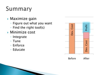    Maximize gain
    ◦ Figure out what you want




                                  Dev. Cost




                                              Profit
    ◦ Find the right tool(s)
   Minimize cost
    ◦   Integrate
    ◦   Tune




                                              Dev. Cost
    ◦   Enforce
    ◦   Educate

                                 Before       After
 