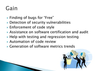    Finding of bugs for “Free”
   Detection of security vulnerabilities
   Enforcement of code style
   Assistance on software certification and audit
   Help with testing and regression testing
   Automation of code review
   Generation of software metrics trends
 