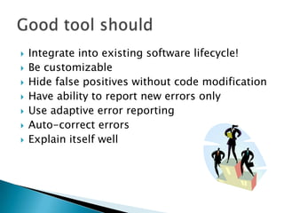    Integrate into existing software lifecycle!
   Be customizable
   Hide false positives without code modification
   Have ability to report new errors only
   Use adaptive error reporting
   Auto-correct errors
   Explain itself well
 