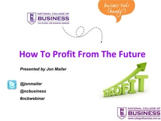 How To Profit From The Future Presented by Jon Mailer @jonmailer @ncbusiness #ncbwebinar 
