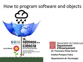 How to program software and objects
Dr. Francisco Pérez García
Institut Pompeu Fabra
Departament de Tecnologia
 