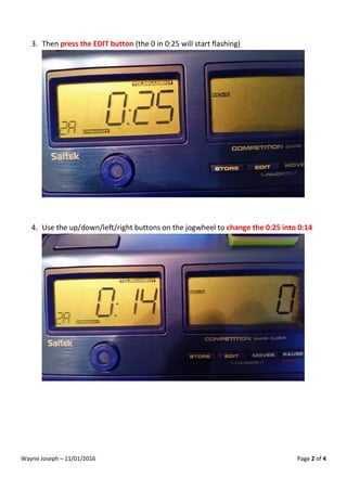 Wayne Joseph – 11/01/2016 Page 2 of 4
3. Then press the EDIT button (the 0 in 0:25 will start flashing)
4. Use the up/down/left/right buttons on the jogwheel to change the 0:25 into 0:14
 