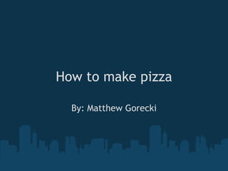 How to make pizza By: Matthew Gorecki 