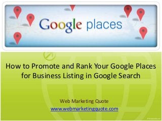 How to Promote and Rank Your Google Places
for Business Listing in Google Search
Web Marketing Quote
www.webmarketingquote.com
 