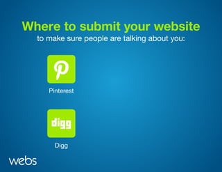 Where to submit your website
to make sure people are talking about you:
Pinterest
Digg Delicious
StumbleUpon
reddit
Scoop.itPinterest
Digg Delicious
StumbleUpon
reddit
Scoop.it
 