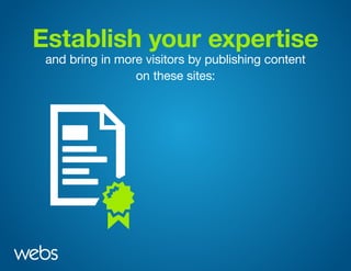 Establish your expertise
and bring in more visitors by publishing content
on these sites:
 