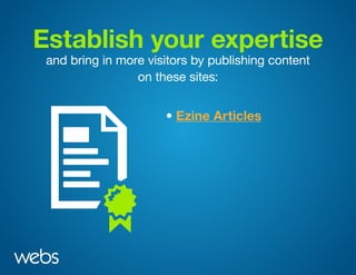Establish your expertise
and bring in more visitors by publishing content
on these sites:
• Ezine Articles
 