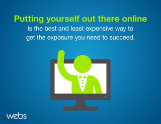 Putting yourself out there online
is the best and least expensive way to
get the exposure you need to succeed.
 