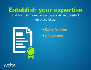 Establish your expertise
and bring in more visitors by publishing content
on these sites:
• Ezine Articles
• Go Articles
 