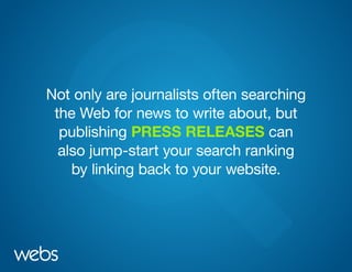 Not only are journalists often searching
the Web for news to write about, but
publishing PRESS RELEASES can
also jump-start your search ranking
by linking back to your website.
 