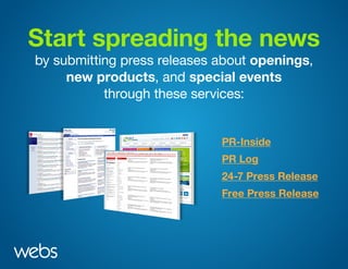 Start spreading the news
by submitting press releases about openings,
new products, and special events
through these services:
PR-Inside
PR Log
24-7 Press Release
Free Press Release
 