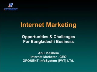 Internet Marketing
Opportunities & Challenges
For Bangladeshi Business

        Abul Kashem
   Internet Marketer , CEO
XPONENT InfoSystem (PVT) LTd.
 