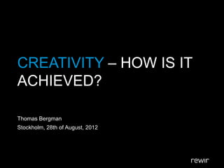 CREATIVITY – HOW IS IT
ACHIEVED?

Thomas Bergman
Stockholm, 28th of August, 2012
 