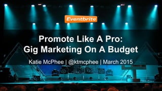 Promote Like A Pro:
Gig Marketing On A Budget
Katie McPhee | @ktmcphee | March 2015
 