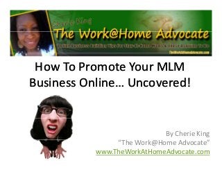 How To Promote Your MLM How To Promote Your MLM 
Business Online… Uncovered!Business Online… Uncovered!
By Cherie King
“The Work@Home Advocate”
www.TheWorkAtHomeAdvocate.com
 
