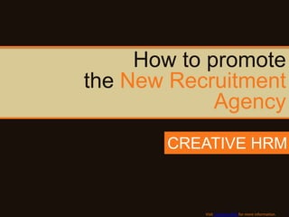 How to promote
the New Recruitment
             Agency
       CREATIVE HRM



           Visit Creative HRM for more information.
 