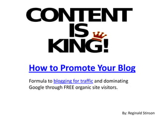 How to Promote Your Blog
Formula to blogging for traffic and dominating
Google through FREE organic site visitors.



                                           By: Reginald Stinson
 