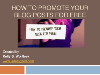 HOW TO PROMOTE YOUR 
BLOG POSTS FOR FREE 
Created by 
Kelly S. Worthey 
www.ladesigned.com 
 