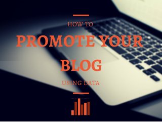 PROMOTE YOUR
BLOG
HOW TO
USING DATA
 