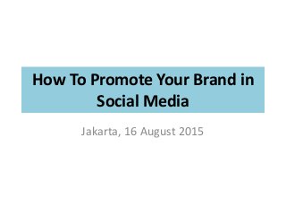 How To Promote Your Brand in
Social Media
Jakarta, 16 August 2015
 