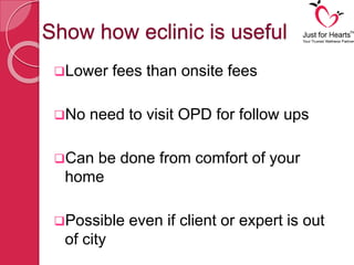 Show how eclinic is useful
Lower fees than onsite fees
No need to visit OPD for follow ups
Can be done from comfort of your
home
Possible even if client or expert is out
of city
 
