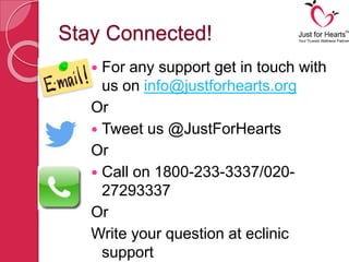 Stay Connected!
 For any support get in touch with
us on info@justforhearts.org
Or
 Tweet us @JustForHearts
Or
 Call on 1800-233-3337/020-
27293337
Or
Write your question at eclinic
support
 