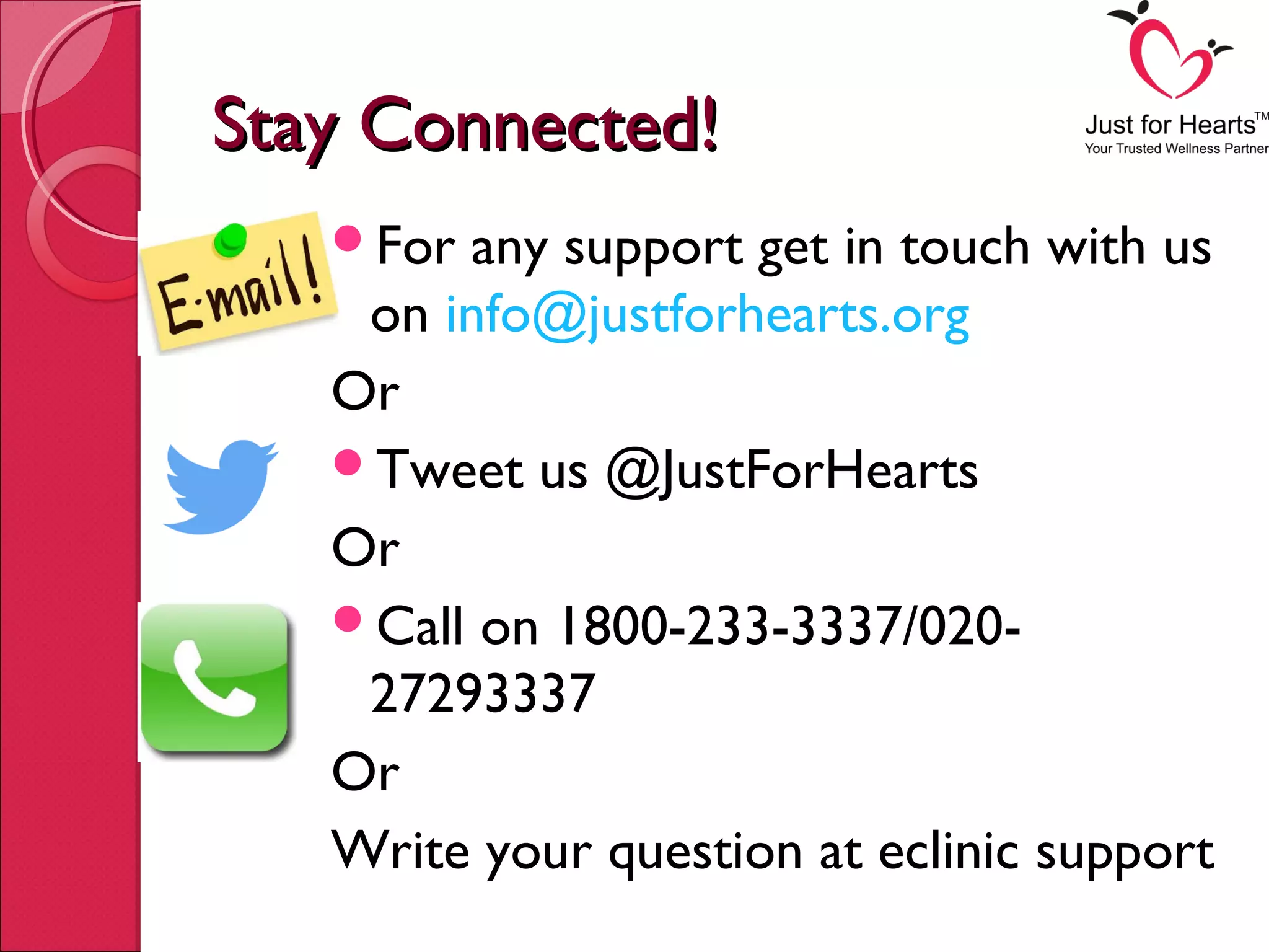Stay Connected!Stay Connected!
For any support get in touch with us
on info@justforhearts.org
Or
Tweet us @JustForHearts
Or
Call on 1800-233-3337/020-
27293337
Or
Write your question at eclinic support