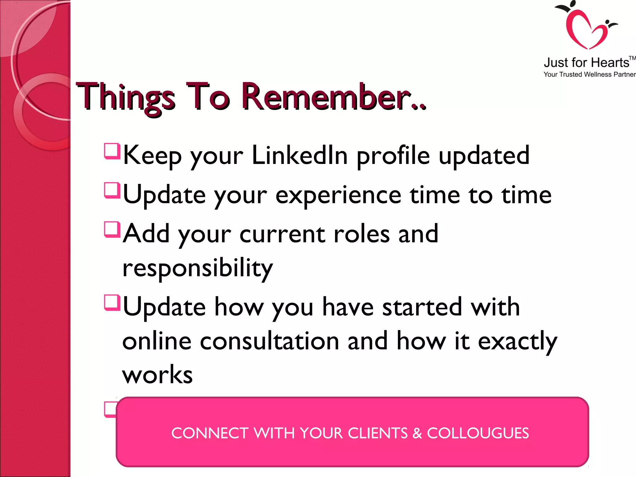 Things To Remember..Things To Remember..
Keep your LinkedIn profile updated
Update your experience time to time
Add your current roles and
responsibility
Update how you have started with
online consultation and how it exactly
works
Add your New Job as My Eclinic
CONNECT WITH YOUR CLIENTS & COLLOUGUES