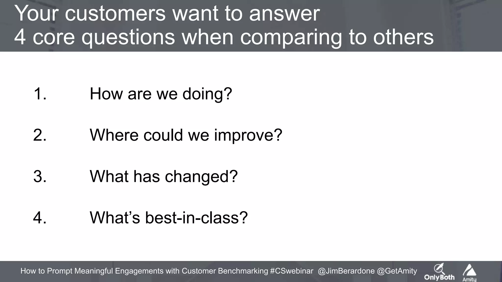 How to Prompt Meaningful Engagements with Customer Benchmarking #CSwebinar @JimBerardone @GetAmity
Your customers want to answer
4 core questions when comparing to others
1. How are we doing?
2. Where could we improve?
3. What has changed?
4. What’s best-in-class?
 
