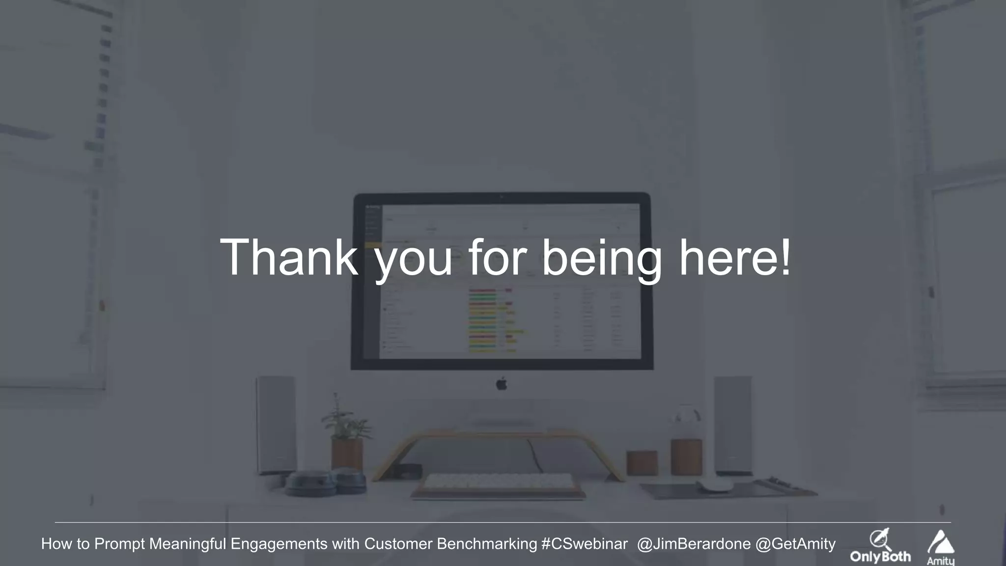 How to Prompt Meaningful Engagements with Customer Benchmarking #CSwebinar @JimBerardone @GetAmity
Thank you for being here!
 