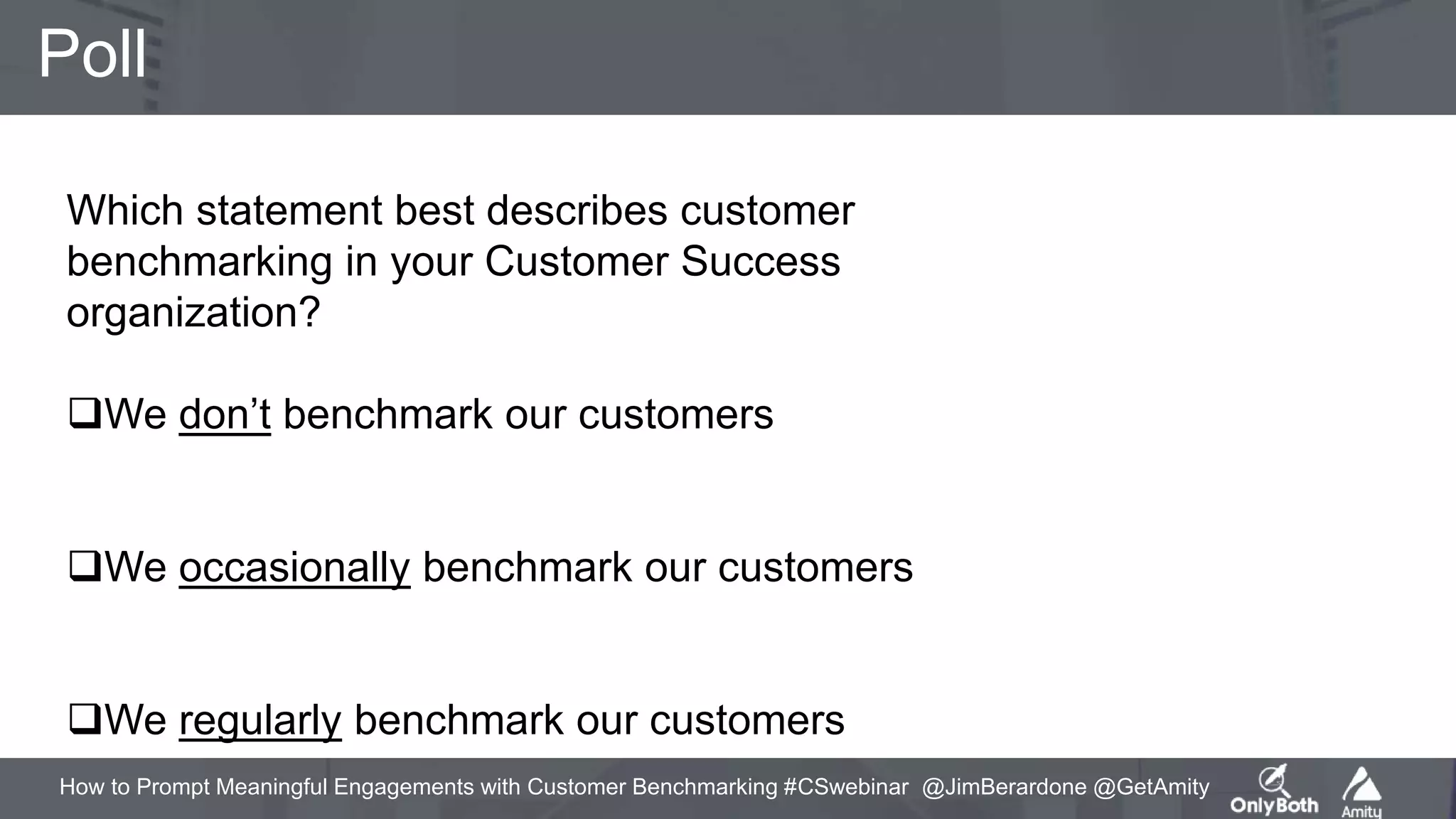 How to Prompt Meaningful Engagements with Customer Benchmarking #CSwebinar @JimBerardone @GetAmity
Poll
Which statement best describes customer
benchmarking in your Customer Success
organization?
We don’t benchmark our customers
We occasionally benchmark our customers
We regularly benchmark our customers
 
