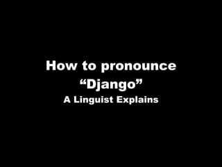 How to pronounce
    “Django”
  A Linguist Explains
 