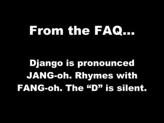 From the FAQ...

  Django is pronounced
 JANG-oh. Rhymes with
FANG-oh. The “D” is silent.
 
