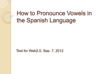 How to Pronounce Vowels in
the Spanish Language




Test for Web2.0, Sep. 7, 2012
 