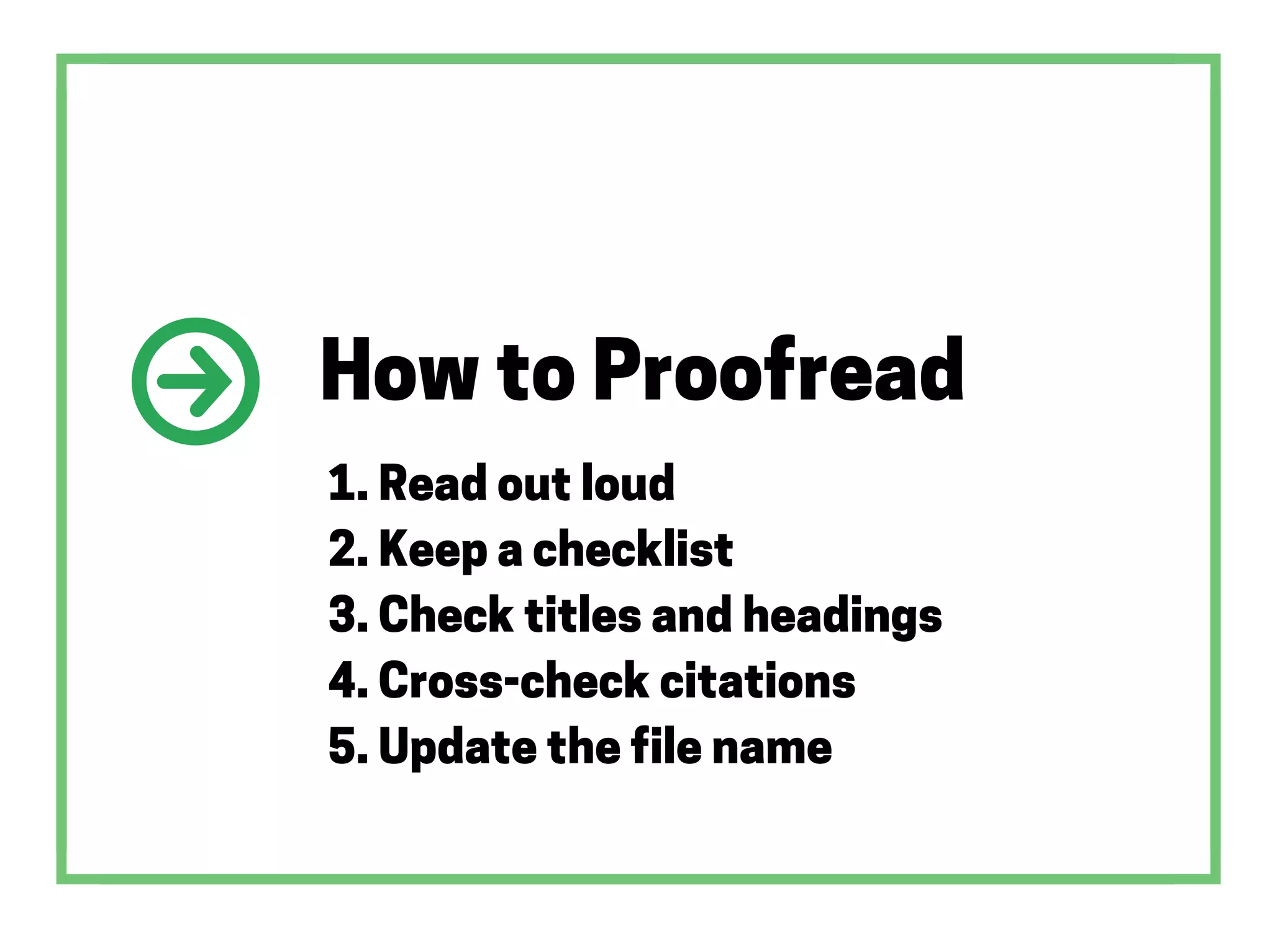 How to Proofread
1. Read out loud
2. Keep a checklist
3. Check titles and headings
4. Cross-check citations
5. Update the file name