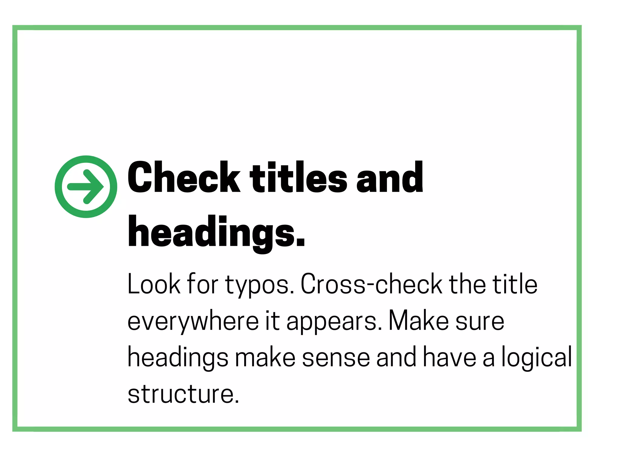 Check titles and
headings.
Look for typos. Cross-check the title
everywhere it appears. Make sure
headings make sense and have a logical
structure.