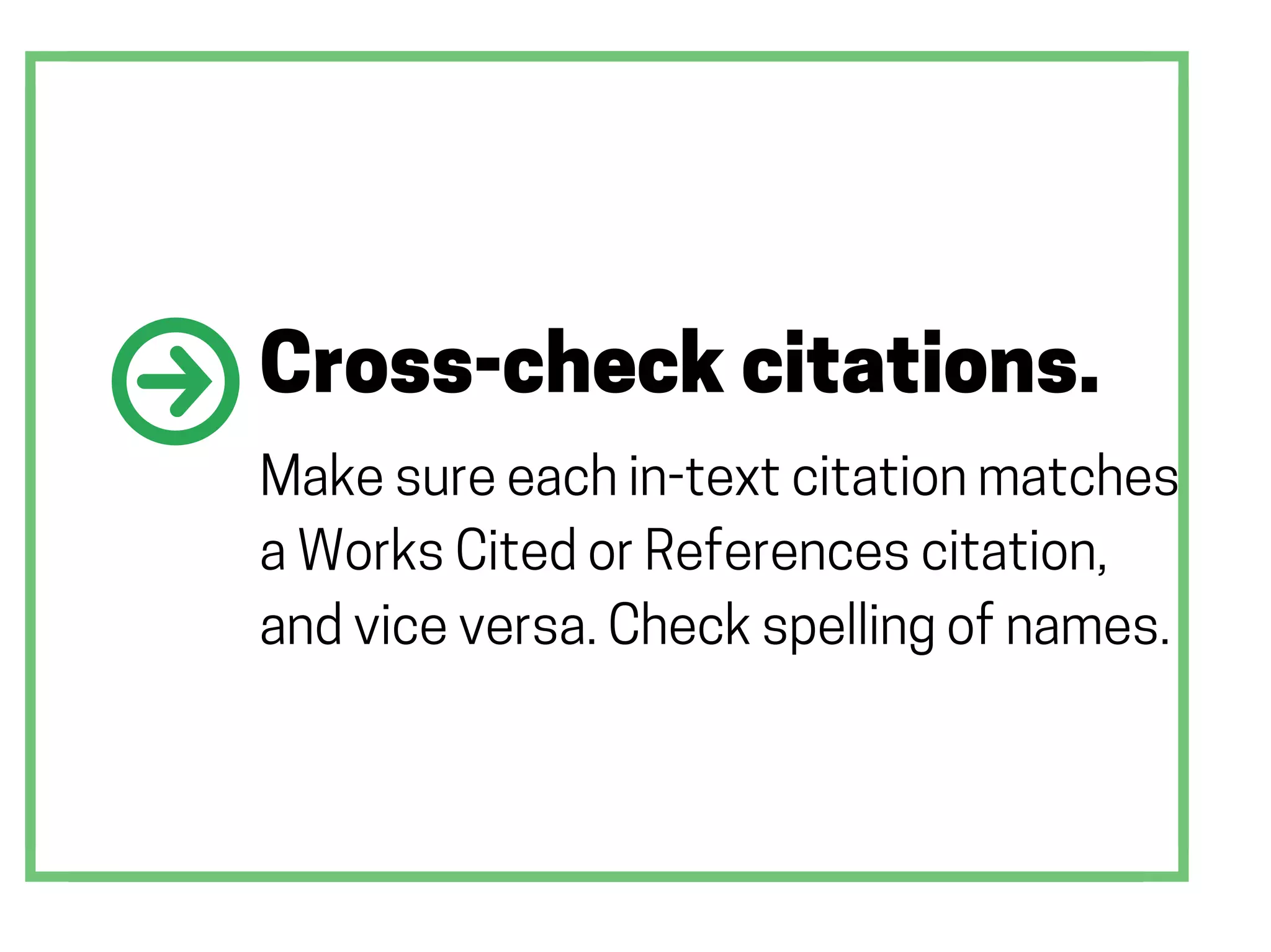 Cross-check citations.
Make sure each in-text citation matches
a Works Cited or References citation,
and vice versa. Check spelling of names.