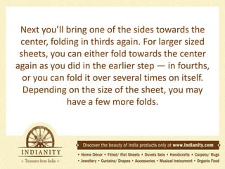 Next you’ll bring one of the sides towards the
center, folding in thirds again. For larger sized
sheets, you can either fold towards the center
again as you did in the earlier step — in fourths,
or you can fold it over several times on itself.
Depending on the size of the sheet, you may
have a few more folds.

 